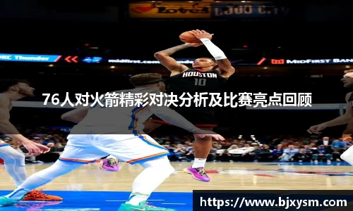 76人对火箭精彩对决分析及比赛亮点回顾