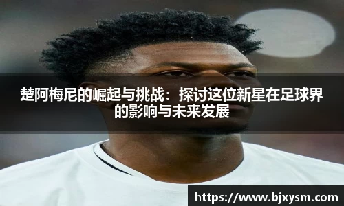 楚阿梅尼的崛起与挑战：探讨这位新星在足球界的影响与未来发展