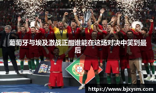 葡萄牙与埃及激战正酣谁能在这场对决中笑到最后