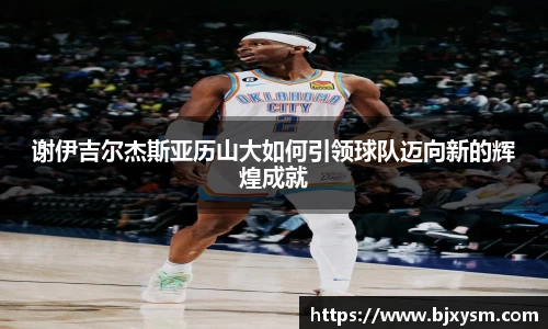 谢伊吉尔杰斯亚历山大如何引领球队迈向新的辉煌成就