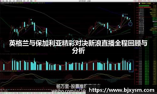 英格兰与保加利亚精彩对决新浪直播全程回顾与分析